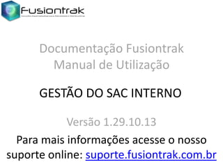 Documentação Fusiontrak
Manual de Utilização
GESTÃO DO SAC INTERNO
Versão 1.29.10.13
Para mais informações acesse o nosso
suporte online: suporte.fusiontrak.com.br

 