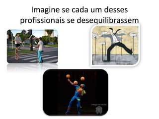 Imagine se cada um desses
profissionais se desequilibrassem
 