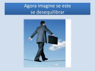 Agora imagine se este
se desequilibrar
 