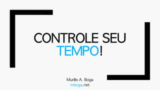 CONTROLE	SEU	
TEMPO!
Murillo A.	Boga
mboga.net
 