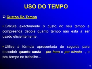 11
USO DO TEMPO
 Custos Do Tempo
• Calcule exactamente o custo do seu tempo e
compreenda depois quanto tempo não está a ser
usado eficientemente.
• Utilize a fórmula apresentada de seguida para
descobrir quanto custa – por hora e por minuto –, o
seu tempo no trabalho...
 