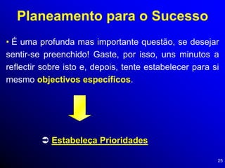 25
Planeamento para o Sucesso
• É uma profunda mas importante questão, se desejar
sentir-se preenchido! Gaste, por isso, uns minutos a
reflectir sobre isto e, depois, tente estabelecer para si
mesmo objectivos específicos.
 Estabeleça Prioridades
 
