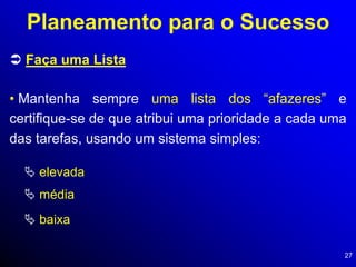 27
 Faça uma Lista
Planeamento para o Sucesso
• Mantenha sempre uma lista dos “afazeres” e
certifique-se de que atribui uma prioridade a cada uma
das tarefas, usando um sistema simples:
 elevada
 média
 baixa
 
