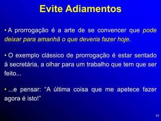 41
Evite Adiamentos
• A prorrogação é a arte de se convencer que pode
deixar para amanhã o que deveria fazer hoje.
• O exemplo clássico de prorrogação é estar sentado
à secretária, a olhar para um trabalho que tem que ser
feito...
• ...e pensar: “A última coisa que me apetece fazer
agora é isto!”
 