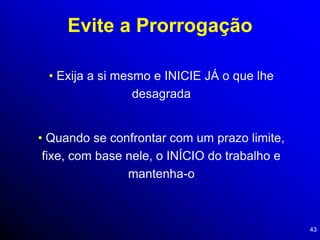 43
Evite a Prorrogação
• Exija a si mesmo e INICIE JÁ o que lhe
desagrada
• Quando se confrontar com um prazo limite,
fixe, com base nele, o INÍCIO do trabalho e
mantenha-o
 