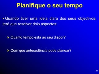 47
Planifique o seu tempo
• Quando tiver uma ideia clara dos seus objectivos,
terá que resolver dois aspectos:
 Quanto tempo está ao seu dispor?
 Com que antecedência pode planear?
 