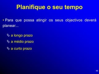 48
Planifique o seu tempo
• Para que possa atingir os seus objectivos deverá
planear...
 a longo prazo
 a médio prazo
 a curto prazo
 