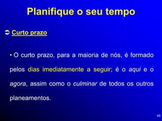 49
 Curto prazo
• O curto prazo, para a maioria de nós, é formado
pelos dias imediatamente a seguir; é o aqui e o
agora, assim como o culminar de todos os outros
planeamentos.
Planifique o seu tempo
 
