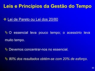 60
Leis e Princípios da Gestão do Tempo
 Lei de Pareto ou Lei dos 20/80
 O essencial leva pouco tempo; o acessório leva
muito tempo.
 Devemos concentrar-nos no essencial.
 80% dos resultados obtêm-se com 20% de esforço.
 