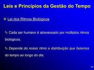 65
Leis e Princípios da Gestão do Tempo
 Lei dos Ritmos Biológicos
 Cada ser humano é atravessado por múltiplos ritmos
biológicos.
 Depende do nosso ritmo a distribuição que fazemos
do tempo ao longo do dia.
 