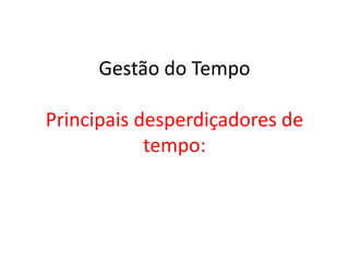 Gestão do Tempo
Principais desperdiçadores de
tempo:
 