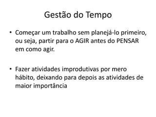 Gestão do Tempo
• Começar um trabalho sem planejá-lo primeiro,
ou seja, partir para o AGIR antes do PENSAR
em como agir.
• Fazer atividades improdutivas por mero
hábito, deixando para depois as atividades de
maior importância
 