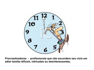 Procrastinadores - profissionais que não escondem seu vício em
adiar tarefas difíceis, intricadas ou desinteressantes.
 