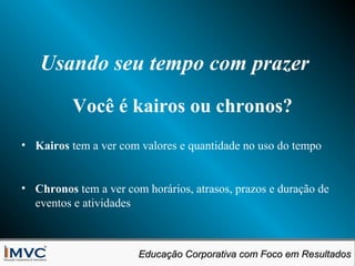 Usando seu tempo com prazer
Você é kairos ou chronos?
• Kairos tem a ver com valores e quantidade no uso do tempo
• Chronos tem a ver com horários, atrasos, prazos e duração de
eventos e atividades

Educação Corporativa com Foco em Resultados
Educação Corporativa com Foco em Resultados

 