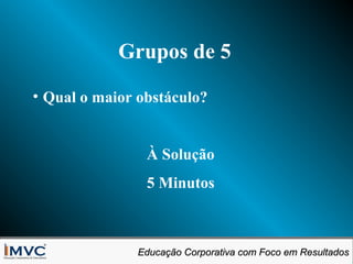 Grupos de 5
• Qual o maior obstáculo?

À Solução
5 Minutos

Educação Corporativa com Foco em Resultados
Educação Corporativa com Foco em Resultados

 