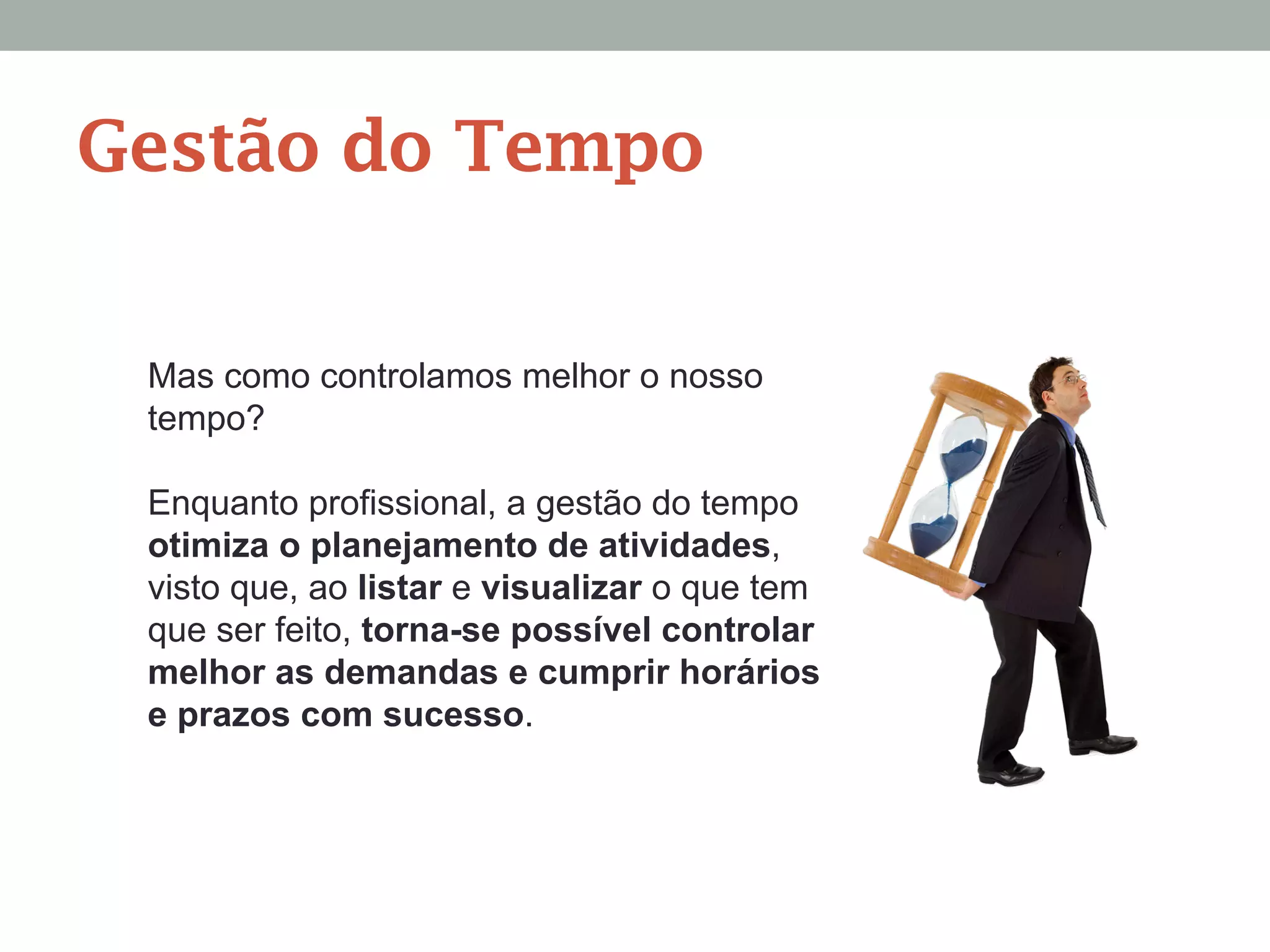 Mas como controlamos melhor o nosso
tempo?
Enquanto profissional, a gestão do tempo
otimiza o planejamento de atividades,
visto que, ao listar e visualizar o que tem
que ser feito, torna-se possível controlar
melhor as demandas e cumprir horários
e prazos com sucesso.
Gestão do Tempo
 
