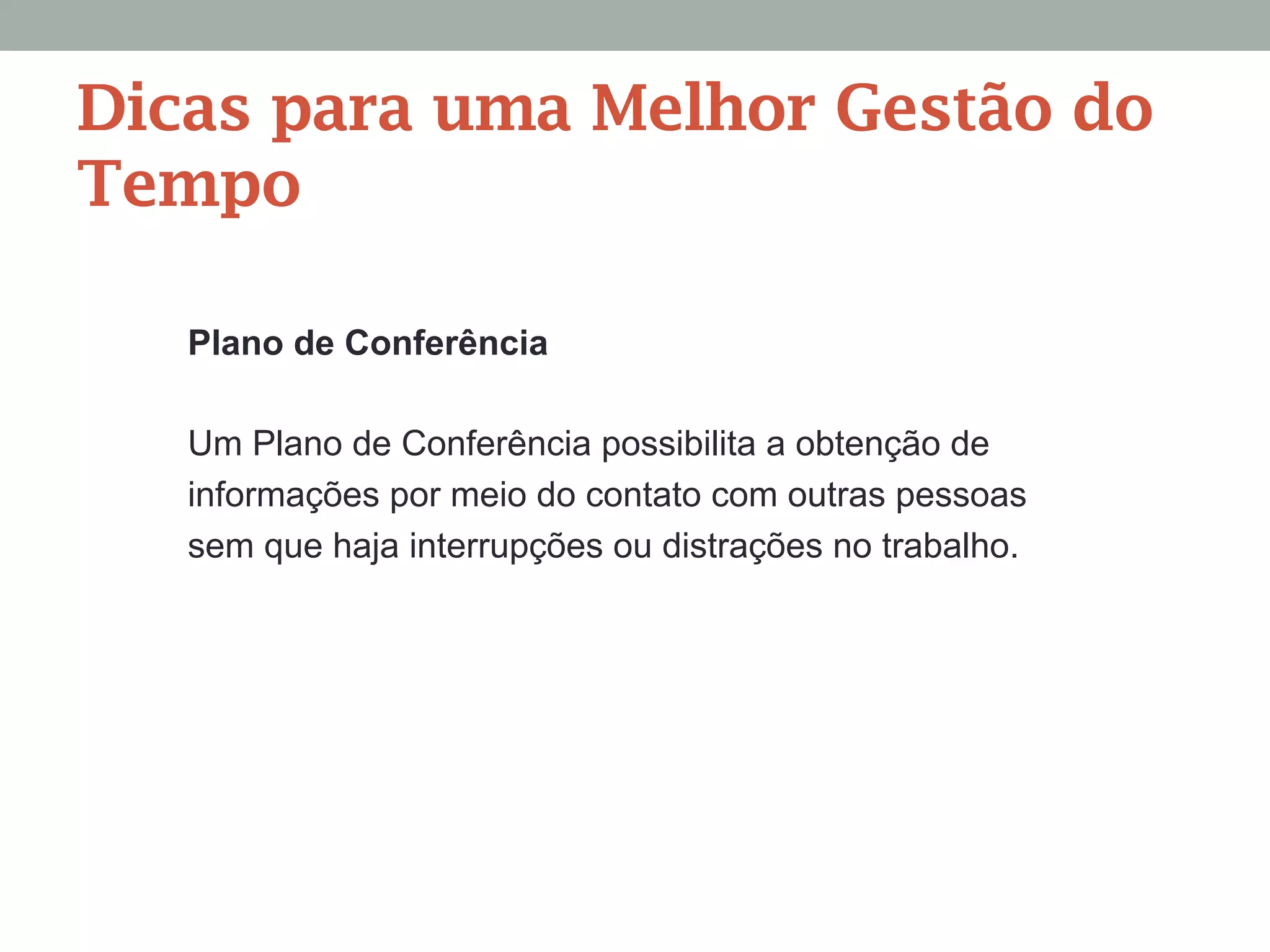 Plano de Conferência
Um Plano de Conferência possibilita a obtenção de
informações por meio do contato com outras pessoas
sem que haja interrupções ou distrações no trabalho.
Dicas para uma Melhor Gestão do
Tempo
 