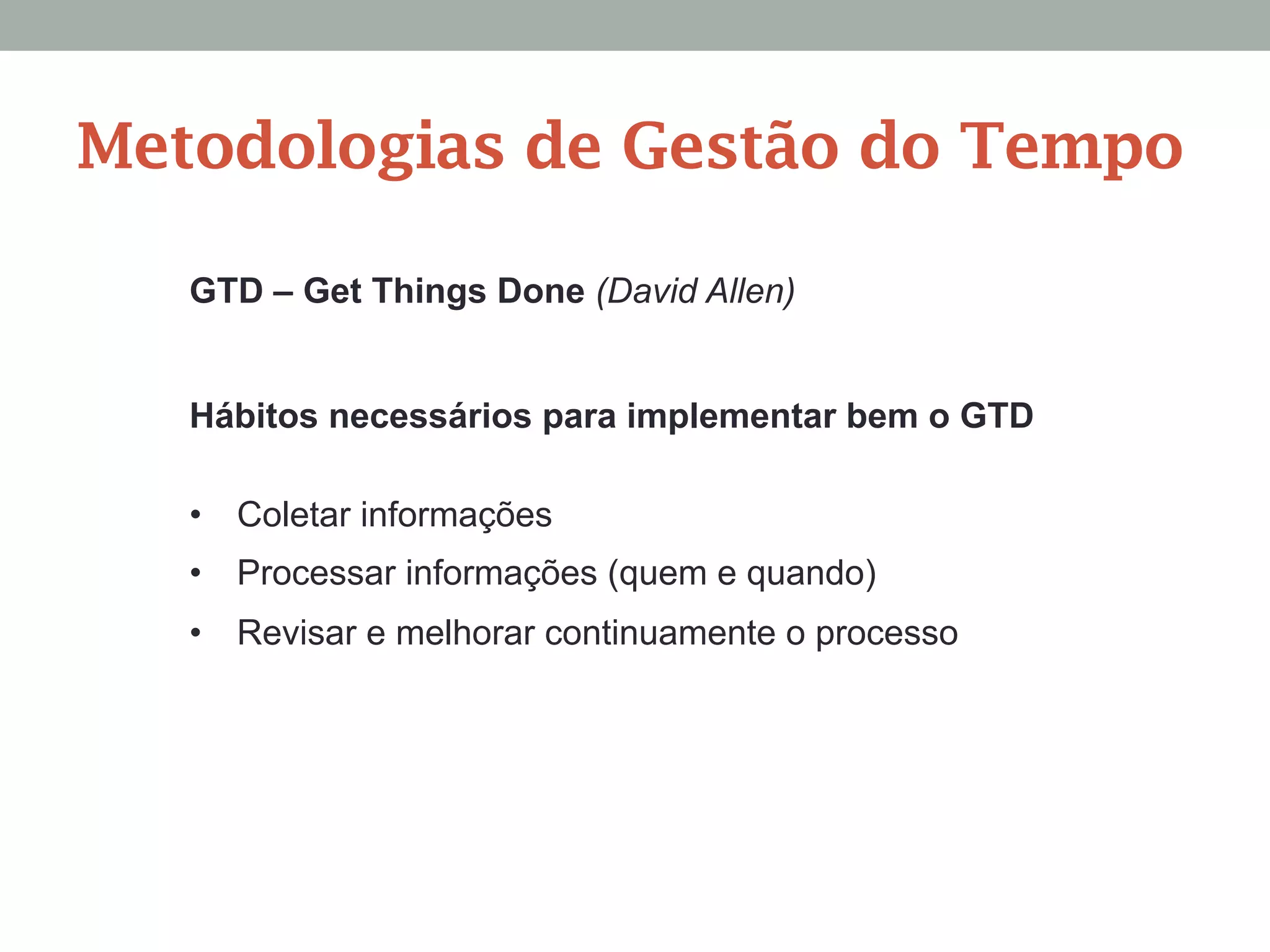 Hábitos necessários para implementar bem o GTD
•  Coletar informações
•  Processar informações (quem e quando)
•  Revisar e melhorar continuamente o processo
GTD – Get Things Done (David Allen)
Metodologias de Gestão do Tempo
 