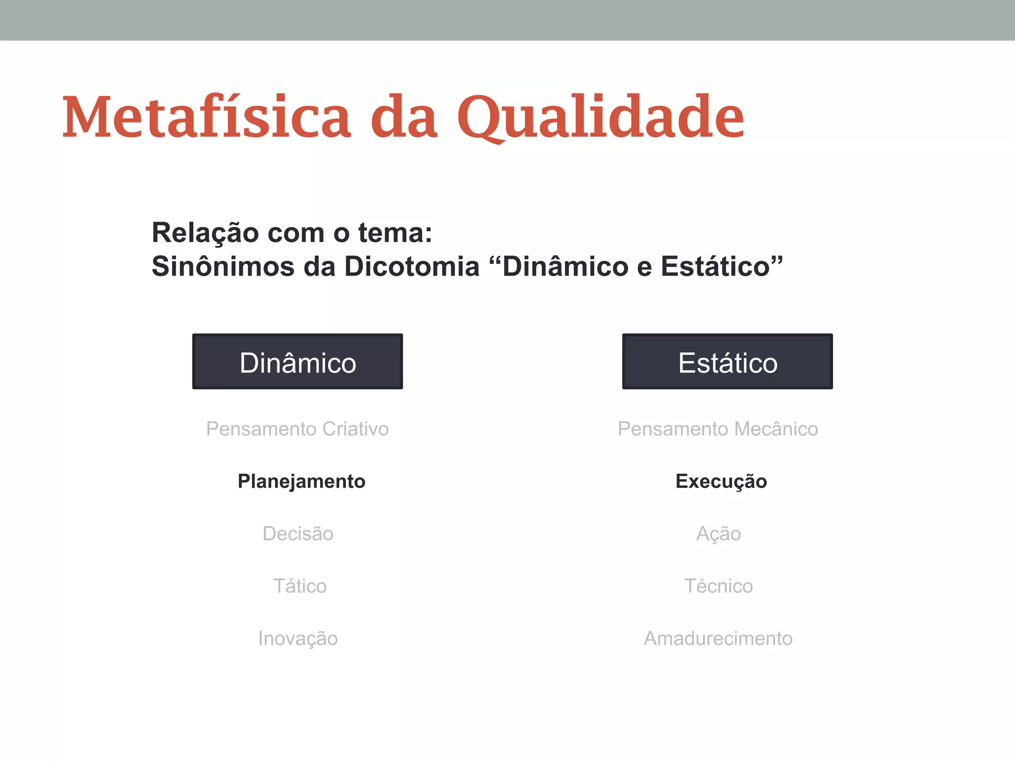 Relação com o tema:
Sinônimos da Dicotomia “Dinâmico e Estático”
Dinâmico Estático
Pensamento Criativo Pensamento Mecânico
Planejamento Execução
Decisão Ação
Tático Técnico
Inovação Amadurecimento
Metafísica da Qualidade
 