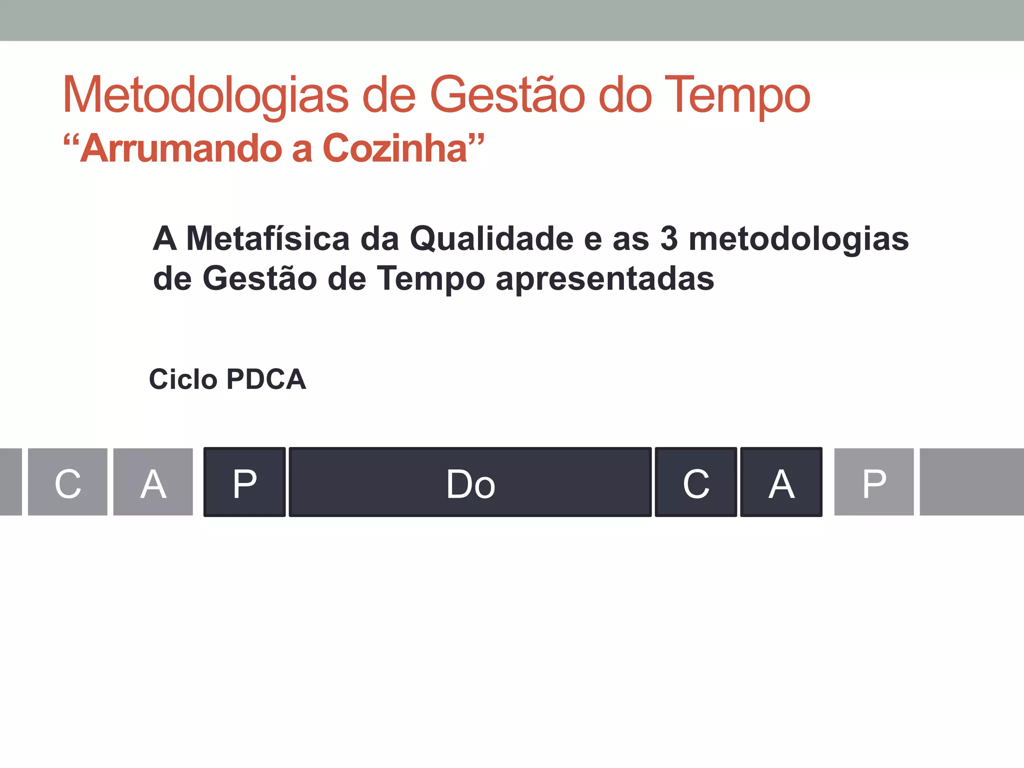 Metodologias de Gestão do Tempo
“Arrumando a Cozinha”
P Do C A PC A
Ciclo PDCA
A Metafísica da Qualidade e as 3 metodologias
de Gestão de Tempo apresentadas
 