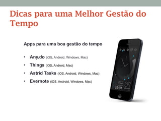 Apps para uma boa gestão do tempo
•  Any.do (iOS, Android, Windows, Mac)
•  Things (iOS, Android, Mac)
•  Astrid Tasks (iOS, Android, Windows, Mac)
•  Evernote (iOS, Android, Windows, Mac)
Dicas para uma Melhor Gestão do
Tempo
 