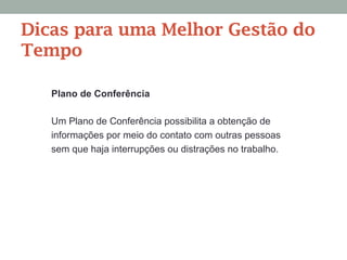 Plano de Conferência
Um Plano de Conferência possibilita a obtenção de
informações por meio do contato com outras pessoas
sem que haja interrupções ou distrações no trabalho.
Dicas para uma Melhor Gestão do
Tempo
 