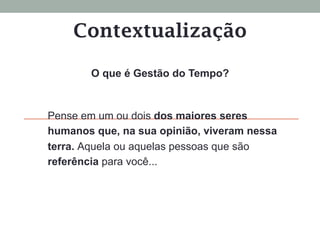Contextualização
Pense em um ou dois dos maiores seres
humanos que, na sua opinião, viveram nessa
terra. Aquela ou aquelas pessoas que são
referência para você...
O que é Gestão do Tempo?
 