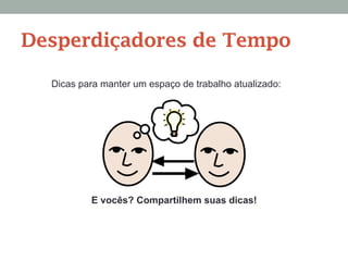 Dicas para manter um espaço de trabalho atualizado:
Desperdiçadores de Tempo
E vocês? Compartilhem suas dicas!
 