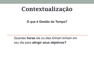 Contextualização
Quantas horas ele ou eles tinham tinham em
seu dia para atingir seus objetivos?
O que é Gestão do Tempo?
 