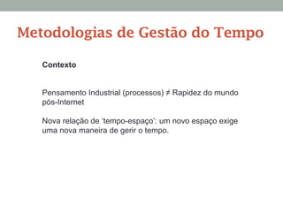 Metodologias de Gestão do Tempo
Contexto
Pensamento Industrial (processos) ≠ Rapidez do mundo
pós-Internet
Nova relação de ‘tempo-espaço’: um novo espaço exige
uma nova maneira de gerir o tempo.
 