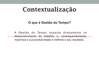 Contextualização
A Gestão do Tempo impacta diretamente no
desenvolvimento do trabalho e, consequentemente,
maximiza a sua produtividade e melhora o seu resultado.
O que é Gestão do Tempo?
 