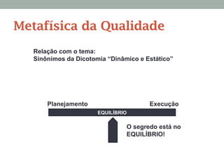 Relação com o tema:
Sinônimos da Dicotomia “Dinâmico e Estático”
EQUILÍBRIO
O segredo está no
EQUILÍBRIO!
Metafísica da Qualidade
Planejamento Execução
 