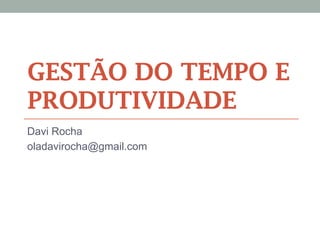 GESTÃO DO TEMPO E
PRODUTIVIDADE
Davi Rocha
oladavirocha@gmail.com
 