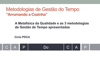Metodologias de Gestão do Tempo
“Arrumando a Cozinha”
P Do C A PC A
Ciclo PDCA
A Metafísica da Qualidade e as 3 metodologias
de Gestão de Tempo apresentadas
 