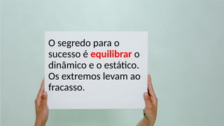 O segredo para o
sucesso é equilibrar o
dinâmico e o estático.
Os extremos levam ao
fracasso.
 