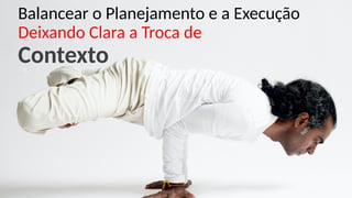 Balancear o Planejamento e a Execução
Deixando Clara a Troca de
Contexto
 