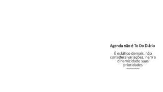 Agenda não é To Do Diário
É estático demais, não
considera variações, nem a
dinamicidade suas
prioridades
 