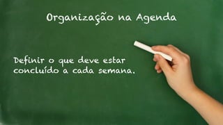 Organização na Agenda 
Definir o que deve estar 
concluído a cada semana. 
 