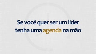 Se 
você 
quer 
ser 
um 
líder 
tenha 
uma 
agenda 
na 
mão 
 