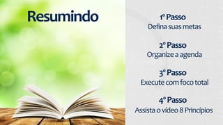 1º 
Passo 
Defina 
suas 
metas 
2º 
Passo 
Organize 
a 
agenda 
3º 
Passo 
Execute 
com 
foco 
total 
4º 
Passo 
Assista 
o 
vídeo 
8 
Princípios 
Resumindo 
 