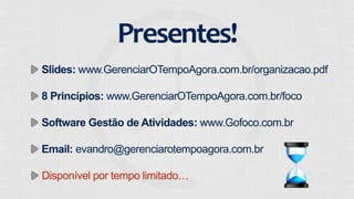 Presentes! 
Slides: www.GerenciarOTempoAgora.com.br/organizacao.pdf 
8 Princípios: www.GerenciarOTempoAgora.com.br/foco 
Software Gestão de Atividades: www.Gofoco.com.br 
Email: evandro@gerenciarotempoagora.com.br 
Disponível por tempo limitado… 
 