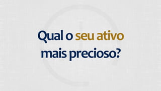 Qual 
o 
seu 
ativo 
mais 
precioso? 
 
