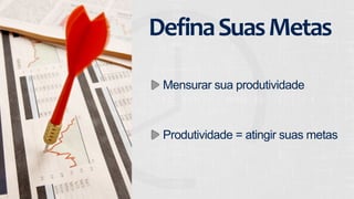 Defina 
Suas 
Metas 
Mensurar sua produtividade 
Produtividade = atingir suas metas 
 