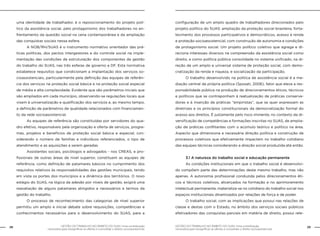 GESTÃO DO TRABALHO NO ÂMBITO DO SUAS: Uma contribuição
necessária para ressignificar as ofertas e consolidar o direito socioassistencial.
28 29GESTÃO DO TRABALHO NO ÂMBITO DO SUAS: Uma contribuição
necessária para ressignificar as ofertas e consolidar o direito socioassistencial.
uma identidade de trabalhador, é o reposicionamento do projeto polí-
tico da assistência social, pelo protagonismo dos trabalhadores no en-
frentamento da questão social na cena contemporânea e da ampliação
das conquistas sociais nessa esfera.
	 A NOB/RH/SUAS é o instrumento normativo orientador das prá-
ticas políticas, dos pactos intergestores e do controle social na imple-
mentação das condições de estruturação dos componentes da gestão
do trabalho do SUAS, nas três esferas de governo e DF. Esta normativa
estabelece requisitos que condicionam a implantação dos serviços so-
cioassistenciais, particularmente pela definição das equipes de referên-
cia dos serviços na proteção social básica e na proteção social especial
de média e alta complexidade. Evidente que são parâmetros iniciais que
são ampliados em cada município, observando-se regulações locais que
visem à universalização e qualificação dos serviços e, ao mesmo tempo,
a definição de parâmetros de qualidade relacionados com financiamen-
to da rede socioassistencial.
	 As equipes de referência são constituídas por servidores do qua-
dro efetivo, responsáveis pela organização e oferta de serviços, progra-
mas, projetos e benefícios de proteção social básica e especial, con-
siderando o número de famílias e indivíduos referenciados, o tipo de
atendimento e as aquisições a serem geradas.
	 Assistentes sociais, psicólogos e advogados - nos CREAS, e pro-
fissionais de outras áreas de nível superior, constituem as equipes de
referência, como definição de patamares básicos no cumprimento dos
requisitos relativos às responsabilidades das gestões municipais, tendo
em vista os portes dos municípios e a dinâmica dos territórios. O novo
estágio do SUAS, na lógica da adesão por níveis de gestão, exigirá uma
reavaliação de alguns patamares atingidos e necessários e termos da
gestão do trabalho.
	 O processo de reconhecimento das categorias de nível superior
permitiu um amplo e inicial debate sobre requisições, competências e
conhecimentos necessários para o desenvolvimento do SUAS, para a
configuração de um amplo quadro de trabalhadores direcionados pelo
projeto político do SUAS: ampliação da proteção social brasileira, forta-
lecimento dos processos participativos e democráticos, acesso à renda
e proteção socioassistencial, com construção de autonomia e condições
de protagonismo social. Um projeto político coletivo que agrega e di-
reciona interesses diversos na compreensão da assistência social como
direito, e como política pública consolidada no sistema unificado, na di-
reção de um amplo e universal sistema de proteção social, com demo-
cratização da renda e riqueza, e socialização da participação.
	 O trabalho desenvolvido na política de assistência social é a me-
diação central da própria política (Sposati, 2006), fator que eleva a res-
ponsabilidade pública na produção de direcionamentos éticos, técnicos
e políticos que se contraponham à reatualização de práticas conserva-
doras e à inserção de práticas “empiristas”, que se quer expressam as
diretrizes e os princípios constitucionais da democratização formal do
acesso aos direitos. É justamente pelo risco iminente, no contexto da di-
versificação de competências e formações inscritas no SUAS, de amplia-
ção de práticas conflitantes com o acúmulo teórico e político na área.
Aspecto que dimensiona a necessária direção política e construção de
processos coletivos que efetivamente impactem no trabalho cotidiano
das equipes técnicas considerando a direção social produzida até então.
	 3.1 A natureza do trabalho social e educação permanente
	 As condições institucionais em que o trabalho social é desenvolvi-
do compõem parte das determinações deste mesmo trabalho, mas não
apenas. A autonomia profissional conduzida pelos direcionamentos éti-
cos e técnicos coletivos, alicerçados na formação e no aprimoramento
intelectual permanente, materializa-se no cotidiano do trabalho social nos
espaços institucionais dinamizados por relações de força e de poder.
	 O trabalho social, com as implicações que possui nas relações de
classe e destas com o Estado, no âmbito dos serviços sociais públicos
efetivadores das conquistas parciais em matéria de direito, possui rele-
 