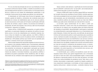 GESTÃO DO TRABALHO NO ÂMBITO DO SUAS: Uma contribuição
necessária para ressignificar as ofertas e consolidar o direito socioassistencial.
46 47GESTÃO DO TRABALHO NO ÂMBITO DO SUAS: Uma contribuição
necessária para ressignificar as ofertas e consolidar o direito socioassistencial.
	 Por ser uma área de prestação de serviços cuja mediação principal
é o próprio profissional (Sposati, 2006), o trabalho da assistência social
está estrategicamente apoiado no conhecimento e na formação teórica,
técnica e política do seu quadro de trabalhadores qualificados, e nas
condições institucionais de que dispõe para efetivar sua intervenção.5
	 A implantação do SUAS exige novas formas de regulação, orga-
nização e gestão do trabalho e, certamente, são condições essenciais a
ampliação do número de trabalhadores pela via do concurso público,
ao lado de processos continuados de formação e qualificação, definição
de planos de carreiras, cargos e salários, de processos de avaliação e
progressão, de perfis das equipes e dos serviços, além de remuneração
compatível e segurança no trabalho.
	 Nesses termos, a NOB-RH/SUAS representou um ganho político
significativo na pactuação federativa de gestores da política de assis-
tência social e na luta dos trabalhadores por condições materiais, téc-
nicas e éticas de trabalho nos órgãos gestores, nos CRAS e CREAS e
nas entidades de assistência social vinculadas ao SUAS, consideradas as
resistências e dificuldades políticas que tiveram que ser aparadas para
viabilizar o consenso mínimo para sua aprovação.
	 Mesmo ainda distante das requisições exigidas em termos de recur-
sos humanos e de condições materiais para o funcionamento adequado
do SUAS, a NOB-RH/SUAS foi o resultado da correlação de forças polí-
ticas presentes nos processos de negociação e pactuação que levaram
à sua aprovação. Apesar disso, permanece o desafio de efetivação na
maioria dos estados e municípios brasileiros, cujos gestores, prefeitos e
secretários de governo apresentam fortes resistências, além do desco-
nhecimento do seu conteúdo e das exigências para sua implementação.6
	 Nesse contexto cabe destacar o significado da recente aprovação
da Lei 12.435/2011, conhecida como “Lei do SUAS”, sancionada pela pre-
sidenta Dilma Rousseff no dia 6 de julho/2011.
	 Embora a NOB-SUAS vigore na prática desde 2005 por resolução
do Conselho Nacional de Assistência Social (CNAS), somente agora ga-
nha institucionalidade formal como dever do Estado e direito reclamável
pela população, que vem demandando crescentemente serviços, aten-
ções e benefícios públicos de assistência social por meio dos CRAS e
CREAS, que estão sendo implantados por todo território nacional.
	 O PL-SUAS, agora transformado em lei, altera a LOAS (Lei
8.742/93) instituindo o SUAS como meio de enfrentamento à pobreza
com base em um sistema único de gestão pública da Política Nacional
de Assistência Social/2004, descentralizada e participativa, assentado
no compartilhamento e pactuação federativa e no co-financiamento dos
entes federados. Embora não haja ainda uma definição de percentuais
mínimos de financiamento público a serem garantidos para a assistência
social, a exemplo da saúde e da educação, a nova lei garante a continui-
dade do repasse de recursos aos beneficiários e aos serviços continua-
dos a serem prestados pela rede socioassistencial pública. Integra ainda
este sistema único de gestão a exigência de controle social democrático
por meio de conselhos e conferências de assistência social, e o monito-
ramento e a avaliação das ações, indispensáveis para conferir níveis de
qualidade e de escala requeridos ao funcionamento dos serviços, pro-
gramas e benefícios socioassistenciais.
	 A transformação que a política de assistência social vem atra-
vessando nesses últimos anos ganha inegavelmente, com a introdução
do SUAS no texto da LOAS, novas possibilidades legais e institucionais
de adensar a intervenção pública nos três níveis de governo, com base
nessa nova institucionalidade da assistência social. Além disso, as de-
mandas relacionadas à organização e gestão do trabalho poderão ser
mais amplamente implantadas e controladas, se forem exigidas dos di-
rigentes institucionais - estatais e privados -, condições materiais, físicas
5
Referimo-nos aqui especificamente ao trabalho de profissional de nível universitário, sem desconhecer
o grande e crescente contingente de trabalhadores de nível médio que atuam no SUAS em diferentes
cargos e atividades, muitas vezes substituindo o trabalho especializado de profissionai.
6
Para aprofundamento desta análise, consultar a dissertação de mestrado de Flávia Bortoleto Ortolani:
Desafios para a consolidação da NOB-RH em municípios do Estado de São Paulo - a visão dos gestores,
apresentada no PEPG em Serviço Social da PUC-SP em 2011.
 