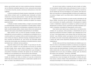 GESTÃO DO TRABALHO NO ÂMBITO DO SUAS: Uma contribuição
necessária para ressignificar as ofertas e consolidar o direito socioassistencial.
54 55GESTÃO DO TRABALHO NO ÂMBITO DO SUAS: Uma contribuição
necessária para ressignificar as ofertas e consolidar o direito socioassistencial.
efeitos, que se fazem sentir em níveis e potências distintas, transversali-
zam as diferentes realidades regionais e locais, avançando para estados
e municípios de portes, escalas e estruturas institucionais as mais hete-
rogêneas.
	 A reforma neoliberal do Estado brasileiro implantada, nos anos 90,
cujos efeitos se fazem sentir na realidade atual, sintetizada no fortale-
cimento da “cultura do gerencialismo”, trouxe também intensa campa-
nha ideológica de desconstrução do Estado e de “tudo que é estatal”,
atingindo duramente as condições e relações de trabalho nos espaços
governamentais.
	 A difusão do ideário neoliberal afetou a imagem do servidor público
e as representações sociais junto à população e à opinião pública, instalan-
do-se um clima desfavorável à recomposição e expansão da força de tra-
balho na administração pública, embora nesses últimos anos seja possível
observar certo avanço nessa direção, especialmente em nível federal.
	 Basta verificar como os jornais de grande circulação veiculam a
realização de concursos públicos e a ampliação da contratação de fun-
cionários públicos em qualquer esfera da administração pública: termos
como inchaço da máquina, cabide de emprego, ampliação do déficit pú-
blico, aumento da ineficiência, etc., são comuns nas manchetes destes
veículos de comunicação, que, simultânea e contraditoriamente, cobram
do Estado mais e melhores serviços públicos.
	 Segundo análise de Amir Khair (2010): “O que está por trás des-
ta visão é que o Estado é um mau aplicador de recursos ao contrário
do setor privado. Assim, quanto menor a despesa com o Estado, mais
recursos sobrarão para o setor privado desenvolver suas atividades. É
uma política minimalista do Estado, não apenas em seu tamanho, mas
também em sua interferência na vida econômica das empresas”.
	 Outra questão importante a ser analisada é a crescente informa-
tização do trabalho, em todos os âmbitos em que ele se desenvolve,
sendo hoje uma condição essencial para a organização e gestão do tra-
balho no SUAS e nas políticas sociais.
	 No caso do setor público, a exemplo do setor privado, as mudan-
ças tecnológicas também estão sendo profundas em todos os níveis. O
computador é o equipamento emblemático que sintetiza a transforma-
ção do aparato de recursos tecnológicos e de sistemas. Sem desconsi-
derar sua importância e indispensabilidade na dinâmica do trabalho atu-
al, é preciso indagar: qual é o seu efeito sobre o trabalho dos servidores
públicos?
	 Pesquisas junto às empresas e ao setor privado, realizadas por Dal
Rosso (2008), concluíram que as tecnologias de informação intensifi-
cam os processos de trabalho, aprofundam a fiscalização do trabalho
e sobre o trabalhador, organizam e encadeiam as tarefas de modo que
desapareçam os tempos mortos, quantificam as tarefas realizadas e per-
mitem a avaliação controladora do desempenho, entre outros.
	 Esse mesmo autor observa que, embora para os servidores entre-
vistados em sua pesquisa, ainda prevaleça o entendimento de que os
dispositivos eletrônicos aliviaram o trabalho, que o desgaste físico é me-
nor, que “a tecnologia ajudou muito porque antes era tudo feito manu-
almente”, suas reflexões revelam que algumas formas de intensificação
do trabalho vão sendo incorporadas gradativamente ao serviço público
e talvez não sejam ainda claramente perceptíveis para o conjunto de
trabalhadores.
	 De fato, trata-se de formas intensificadoras do trabalho que se re-
ferem ao ritmo e à velocidade do trabalho, às cobranças e às exigências,
ao volume de tarefas, às características do trabalho intelectual deman-
dante, ao peso da responsabilidade. Constata-se assim que também na
esfera estatal está em plena construção “a ideologia da gerência e da
qualidade total, do erro zero, do trabalho a tempo justo, da eficiência
das metas e dos resultados”. (Dal Rosso, 2008:188),
	 Considerando tal dinâmica, por mais que seja imprescindível a in-
corporação das novas tecnologias de informação no trabalho das polí-
ticas sociais, é preciso analisar mais profundamente os impactos dessa
revolução tecnológica na intervenção profissional e na relação com os
 