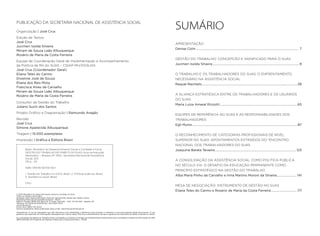 SUMÁRIO
APRESENTAÇÃO
Denise Colin................................................................................................................................. 7
GESTÃO DO TRABALHO: CONCEPÇÃO E SIGNIFICADO PARA O SUAS
Jucimeri Isolda Silveira............................................................................................................. 9
O TRABALHO E OS TRABALHADORES DO SUAS: O ENFRENTAMENTO
NECESSÁRIO NA ASSISTÊNCIA SOCIAL
Raquel Raichelis........................................................................................................................39
A ALIANÇA ESTRATÉGICA ENTRE OS TRABALHADORES E OS USUÁRIOS
DO SUAS
Maria Luiza Amaral Rizzotti..................................................................................................65
EQUIPES DE REFERÊNCIA NO SUAS E AS RESPONSABILIDADES DOS
TRABALHADORES
Egli Muniz.....................................................................................................................................87
O RECONHECIMENTO DE CATEGORIAS PROFISSIONAIS DE NÍVEL
SUPERIOR NO SUAS: APONTAMENTOS EXTRAÍDOS DO “ENCONTRO
NACIONAL DOS TRABALHADORES DO SUAS
Joaquina Barata Teixeira...................................................................................................... 123
A CONSOLIDAÇÃO DA ASSISTÊNCIA SOCIAL COMO POLÍTICA PÚBLICA
NO SÉCULO XXI: O DESAFIO DA EDUCAÇÃO PERMANENTE COMO
PRINCÍPIO ESTRATÉGICO NA GESTÃO DO TRABALHO
Alba Maria Pinho de Carvalho e Irma Martins Moroni da Silveira.......................... 141
MESA DE NEGOCIAÇÃO: INSTRUMENTO DE GESTÃO NO SUAS
Eliana Teles do Carmo e Rosário de Maria da Costa Ferreira................................. 171
Brasil. Ministério do Desenvolvimento Social e Combate à Fome.
GESTÃO DO TRABALHO NO ÂMBITO DO SUAS: Uma contribuição
Necessária. -- Brasília, DF: MDS ; Secretaria Nacional de Assistência
Social, 2011.
176 p. ; 23.
ISBN: 978-85-60700-56-1
1. Gestão do Trabalho no SUAS, Brasil. 2. Políticas públicas, Brasil.
3. Assistência social, Brasil.
CDU:
PUBLICAÇÃO DA SECRETARIA NACIONAL DE ASSISTÊNCIA SOCIAL
Organização | José Crus
Edição de Textos:
José Crus
Jucimeri Isolda Silveira
Miriam de Souza Leão Albuquerque
Rosário de Maria da Costa Ferreira
Equipe de Coordenação Geral de Implementação e Acompanhamento
da Política de RH do suas – cgiap-rh/dgsuas
José Crus (Coordenador Geral)
Eliana Teles do Carmo
Divainne Jozé de Souza					
Eliane dos Reis Mota
Francisca Alves de Carvalho
Miriam de Souza Leão Albuquerque
Rosário de Maria da Costa Ferreira
Consultor da Gestão do Trabalho				
Juliano Suzin dos Santos
Projeto Gráfico e Diagramação | Raimundo Aragão
Revisão
José Crus
Simone Aparecida Albuquerque
Tiragem | 15.000 exemplares
Impressão | Gráfica e Editora Brasil
© 2010 Ministério do Desenvolvimento Social e Combate à Fome.
Todos os direitos reservados.
Qualquer parte desta publicação pode ser reproduzida, desde que citada a fonte.
Secretaria Nacional de Assistência Social – SNAS
Edifício Ômega, SEPN W3, Bloco B, 2º andar, Sala 229 - CEP: 70.770-502 – Brasília, DF
Telefone: (61) 3433-8774/8776 Fax: (61) 3433- 8773
wwwmds.gov.br
Fome Zero: 0800-707-2003
Solicite exemplares desta publicação pelo e-mail: capacitasuas@mds.gov.br
Advertência: O uso da linguagem que não discrimine nem estabeleça a diferença entre homens e mulheres é uma preocupação deste documento. O uso
genérico do masculino foi uma opção inescapável em muitos casos. Mas fica o entendimento de que o genérico do masculino se refere a homem e mulher.
Os consultores da Gestão do Trabalho foram contratados no âmbito do Projeto de Fortalecimento Institucional para a Avaliação e Gestão da Informação do MDS
(BRA/04/046) do Programa das Nações Unidas para o Desenvolvimento – PNUD.
 
