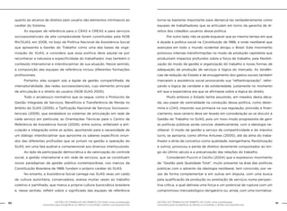 GESTÃO DO TRABALHO NO ÂMBITO DO SUAS: Uma contribuição
necessária para ressignificar as ofertas e consolidar o direito socioassistencial.
90 91GESTÃO DO TRABALHO NO ÂMBITO DO SUAS: Uma contribuição
necessária para ressignificar as ofertas e consolidar o direito socioassistencial.
quanto ao alcance de direitos pelo usuário são elementos intrínsecos ao
caráter do Sistema.
	 As equipes de referência para o CRAS e CREAS e para serviços
socioassistenciais da alta complexidade foram constituídas pela NOB
RH/SUAS, em 2006, no bojo da Política Nacional de Assistência Social
que apresenta a Gestão do Trabalho como uma das bases de orga-
nização do SUAS, e considera que essa política deve pautar-se por
reconhecer a natureza e especificidade do trabalhador, mas também o
conteúdo intersetorial e interdisciplinar de sua atuação. Nesse sentido,
a composição das equipes de referência incluiu diferentes formações
profissionais.
	 Portanto, elas surgem sob a égide da gestão compartilhada, da
intersetorialidade, das redes socioassistenciais, cujo elemento principal
de articulação é o direito do usuário (NOB SUAS 2005).
	 Todo o arcabouço normativo que se segue, como o Protocolo de
Gestão Integrada de Serviços, Benefícios e Transferência de Renda no
âmbito do SUAS (2009), a Tipificação Nacional de Serviços Socioassis-
tenciais (2009), que estabelece os sistemas de articulação em rede de
cada serviço em particular, as Orientações Técnicas para o Centro de
Referência da Assistência Social (2009), entre outros, enfatizam a arti-
culação e integração entre as ações, apontando para a necessidade de
um diálogo interdisciplinar que aproxime os saberes específicos oriun-
dos das diferentes profissões que se juntam na gestão e operação do
SUAS, em uma fala audível e compreensível aos diversos interlocutores.
	 Ao lado da participação democrática e da valorização do controle
social, a gestão intersetorial e em rede de serviços, que se constituem
novos paradigmas da gestão pública contemporânea, nos marcos da
Constituição Brasileira de 1988, fundam o próprio caráter do SUAS.
	 No entanto, a Assistência Social carrega nas SUAS veias um caldo
de cultura autoritária, conservadora, avessa muitas vezes ao trabalho
coletivo e partilhado, que marca a própria cultura burocrática brasileira
e, nesse sentido, refletir sobre o significado das equipes de referência
torna-se bastante importante para demarcá-las verdadeiramente como
equipes de trabalhadores que se articulam em torno da garantia de di-
reitos dos cidadãos usuários dessa política.
	 Por outro lado, não se pode esquecer que ao mesmo tempo em que
é alçada à política social na Constituição de 1988, a onda neoliberal que
avançava em todo o mundo ocidental atingiu o Brasil. Este movimento
provocou intensas transformações no modo de produção capitalista que
produziram impactos profundos sobre a força de trabalho, pela flexibili-
zação do modo de gestão e organização do trabalho e novas formas de
adequação da produção de serviços à lógica do mercado. As tendên-
cias de redução do Estado e de enxugamento dos gastos sociais também
marcaram a assistência social provocando sua “refilantropização”, refor-
çando a lógica da caridade e da solidariedade, justamente no momento
em que a expectativa era que se afirmasse sobre a lógica do direito.
	 Muito embora o Estado tenha assumido, em meados desta déca-
da, seu papel de centralidade na condução dessa política, como deter-
mina a LOAS, impondo sua primazia na sua regulação, provisão e finan-
ciamento, esse cenário deve ser levado em consideração ao se discutir a
Gestão do Trabalho no SUAS, pois um novo modo progressista de gerir
as políticas públicas ainda convive, dialeticamente, com a ideologia ne-
oliberal. O modo de gestão a serviço da competitividade e do máximo
lucro, se apropria, como afirma Antunes (2000), até da alma do traba-
lhador e atrás de conceitos como qualidade, reengenharia, flexibilização
e outros, provocou a perda de direitos duramente conquistados ao lon-
go do último século e a precarização das relações do trabalho.
	 Consideram Puccini e Cecílio (2004) que o expressivo movimento
de “Gestão pela Qualidade Total”, muito presente na área das políticas
públicas com o advento da ideologia neoliberal, tem convivido, por ve-
zes de forma complementar e em outras em disputa, com uma busca
pela qualificação da produção ou prestação de serviços numa perspec-
tiva crítica, a qual delineia uma força e um potencial de ruptura com um
compromisso mercadológico obrigatório ou, ainda, com uma normaliza-
 