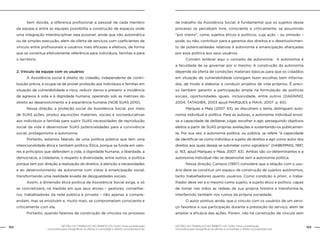 GESTÃO DO TRABALHO NO ÂMBITO DO SUAS: Uma contribuição
necessária para ressignificar as ofertas e consolidar o direito socioassistencial.
102 103GESTÃO DO TRABALHO NO ÂMBITO DO SUAS: Uma contribuição
necessária para ressignificar as ofertas e consolidar o direito socioassistencial.
	 Sem dúvida, a diferença profissional e pessoal de cada membro
da equipe e entre as equipes possibilita a construção de espaços onde
uma integração interdisciplinar seja possível, ainda que não automática
ou de simples execução, alem da oferta de serviços com coeficientes de
vínculo entre profissionais e usuários mais eficazes e efetivos, de forma
que se constitua efetivamente referência para indivíduos, famílias e para
o território.
2. Vínculo da equipe com os usuários
	 A Assistência social é direito do cidadão, independente de contri-
buição prévia, e ocupa-se de prover proteção aos indivíduos e famílias em
situação de vulnerabilidade e risco, reduzir danos e prevenir a incidência
de agravos à vida e à dignidade humana, operando sob as matrizes do
direito ao desenvolvimento e à experiência humana (NOB SUAS 2010).
	 Nessa direção, a proteção social da Assistência Social, por meio
de SUAS ações, produz aquisições materiais, sociais e socioeducativas
aos indivíduos e famílias para suprir SUAS necessidades de reprodução
social da vida e desenvolver SUAS potencialidades para a convivência
social, protagonismo e autonomia.
	 Portanto, estamos falando de uma política pública que tem uma
intencionalidade ética e também política. Ética, porque se funda em valo-
res e princípios que defendem a vida, a dignidade humana, a liberdade, a
democracia, a cidadania, o respeito à diversidade, entre outros, e política
porque tem por direção a realização de direitos, a atenção a necessidades
e ao desenvolvimento da autonomia com vistas à emancipação social,
transformando uma realidade eivada de desigualdades sociais.
	 Assim, a dimensão ética política da Assistência Social exige, e só
se concretizará, na medida em que seus atores – gestores, conselhei-
ros, trabalhadores da rede pública e privada – não apenas a compre-
endam, mas se envolvam e, muito mais, se comprometam consciente e
criticamente com ela.
	 Portanto, quando falamos de construção de vínculos no processo
de trabalho da Assistência Social, é fundamental que os sujeitos desse
processo se percebam livre, consciente e criticamente, se assumindo
“por inteiro”, como sujeitos éticos e políticos, cuja ação – ou omissão –
pode, ou não, contribuir para a garantia dos direitos e o desenvolvimen-
to de potencialidades relativas à autonomia e emancipação afiançadas
por essa política aos seus usuários.
	 Convém lembrar aqui o conceito de autonomia. A autonomia é
a faculdade de se governar por si mesmo. A construção da autonomia
depende da oferta de condições materiais básicas para que os cidadãos
em situação de vulnerabilidade consigam fazer escolhas bem informa-
das, de modo a elaborar e conduzir projetos de vida próprios. É preci-
so também garantir a participação ampla na formulação de políticas
sociais, oportunidades iguais, inclusividade, entre outros (DAGNINO,
2004; TATAGIBA, 2003 apud MARQUES e MAIA, 2007: p. 60).
	 Marques e Maia (2007: 63), ao discutirem o tema, distinguem auto-
nomia individual e política. Para as autoras, a autonomia individual envol-
ve a capacidade de deliberar, julgar, escolher e agir, perseguindo objetivos
eleitos a partir de SUAS próprias avaliações e sustentando-os publicamen-
te. Por sua vez, a autonomia política, ou pública, se refere “à capacidade
de identificar-se como indivíduo e sujeito de direitos e agir como autor dos
direitos aos quais deseja se submeter como signatário” (HABERMAS, 1997,
p. 163, apud Marques e Maia, 2007: 63). Ambas são co-determinantes e a
autonomia individual não se desenvolve sem a autonomia política.
	 Nessa direção, Campos (1997) considera que a relação com o usu-
ário deve se constituir um espaço de construção de sujeitos autônomos,
tanto trabalhadores quanto usuários. Como condição a priori, o traba-
lhador deve ver a si mesmo como sujeito, e sujeito ético e político, capaz
de tomar nas mãos as rédeas de sua própria história e transformá-la,
interferindo também nos rumos da própria sociedade.
	 O autor pontua, ainda, que o vínculo com os usuários de um servi-
ço favorece a sua participação durante a prestação do serviço, alem de
ampliar a eficácia das ações. Porem, não há construção de vínculo sem
 