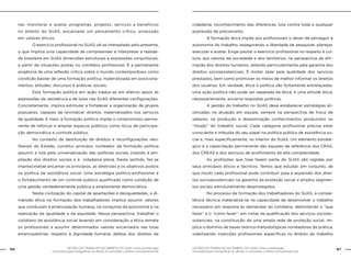 GESTÃO DO TRABALHO NO ÂMBITO DO SUAS: Uma contribuição
necessária para ressignificar as ofertas e consolidar o direito socioassistencial.
166 167GESTÃO DO TRABALHO NO ÂMBITO DO SUAS: Uma contribuição
necessária para ressignificar as ofertas e consolidar o direito socioassistencial.
nar, monitorar e avaliar programas, projetos, serviços e benefícios
no âmbito do SUAS, encarnado um pensamento crítico, enraizado
em valores éticos.
	 O exercício profissional no SUAS vê-se interpelado pelo presente,
o que implica uma capacidade de compreender e interpretar a realida-
de brasileira em SUAS dimensões estruturais e expressões conjunturais,
a partir de situações postas no cotidiano profissional. É a permanente
exigência de uma reflexão crítica sobre o mundo contemporâneo como
condição basilar de uma formação política, materializada em posiciona-
mentos, atitudes, discursos e práticas sociais.
	 Esta formação política em ação traduz-se em efetivo apoio às
expressões de resistência e de lutas nas SUAS diferentes configurações.
Concretamente, implica estimular e fortalecer a organização de grupos
populares, capazes de reivindicar direitos, materializados nos serviços
de qualidade. E mais: a formação política impõe o compromisso perma-
nente de reforçar e ampliar espaços públicos como lócus de participa-
ção democrática e controle público.
	 No contexto de destituição de direitos e reconfigurações neo-
liberais do Estado, constitui princípio norteador da formação política
assumir a luta pela universalização das políticas sociais visando à am-
pliação dos direitos sociais e à cidadania plena. Neste sentido, faz-se
imprescindível encarnar os princípios, as diretrizes e os objetivos postos
na política da assistência social. Uma estratégia político-profissional é
o fortalecimento de um controle público qualificado como condição de
uma gestão verdadeiramente pública e amplamente democrática.
	 Nesta civilização do capital de apartações e desigualdades, a di-
mensão ética na formação dos trabalhadores implica assumir valores
que conduzam à emancipação humana, na conquista da autonomia e na
realização da igualdade e da equidade. Nessa perspectiva, trabalhar o
cotidiano da assistência social levando em consideração a ética remete
os profissionais a assumir determinados valores encarnados nas lutas
emancipatórias: respeito à dignidade humana; defesa dos direitos de
cidadania; reconhecimento das diferenças; luta contra toda e qualquer
expressão de preconceito.
	 A formação ética impõe aos profissionais o dever de perseguir a
autonomia do trabalho, assegurando a liberdade de pesquisar, planejar,
executar e avaliar. Exige pautar o exercício profissional no respeito à cul-
tura, aos valores da sociedade e dos territórios, na perspectiva de afir-
mação dos direitos humanos, zelando particularmente pela garantia dos
direitos socioassistenciais. É mister zelar pela qualidade dos serviços
prestados, bem como promover os meios de melhor informar os direitos
dos usuários. Em verdade, ética e política são fortemente entrelaçadas:
uma ação política não pode ser separada da ética; e uma atitude ética,
necessariamente, encarna respostas políticas.
	 A gestão do trabalho no SUAS deve estabelecer estratégias ali-
cerçadas na atuação em equipe, sempre na perspectiva de troca de
saberes, na produção e disseminação conhecimentos produzidos no
“miúdo” do trabalho social. Cada categoria profissional precisa estar
consciente e imbuída do seu papel na política pública de assistência so-
cial e, mais especificamente, no interior do SUAS. Um elemento estraté-
gico é a capacitação permanente das equipes de referência dos CRAS,
dos CREAS e dos serviços de acolhimento da alta complexidade.
	 As profissões que hoje fazem parte do SUAS são regidas por
seus princípios éticos e técnicos. Temos que estudar, em conjunto, de
que modo cada profissional pode contribuir para a expansão dos direi-
tos socioassistenciais na garantia da proteção social a amplos segmen-
tos sociais estruturalmente desprotegidos.
	 No processo de formação dos trabalhadores do SUAS, a compe-
tência técnica materializa-se na capacidade de desenvolver o trabalho
necessário em resposta às demandas do cotidiano, delimitando o “que
fazer” e o “como fazer”, em vistas da qualificação dos serviços socioas-
sistenciais, na constituição de uma ampla rede de proteção social. Im-
plica o domínio de bases teórico-metodológicas norteadoras da prática,
viabilizando inserções profissionais específicas no âmbito do trabalho
 